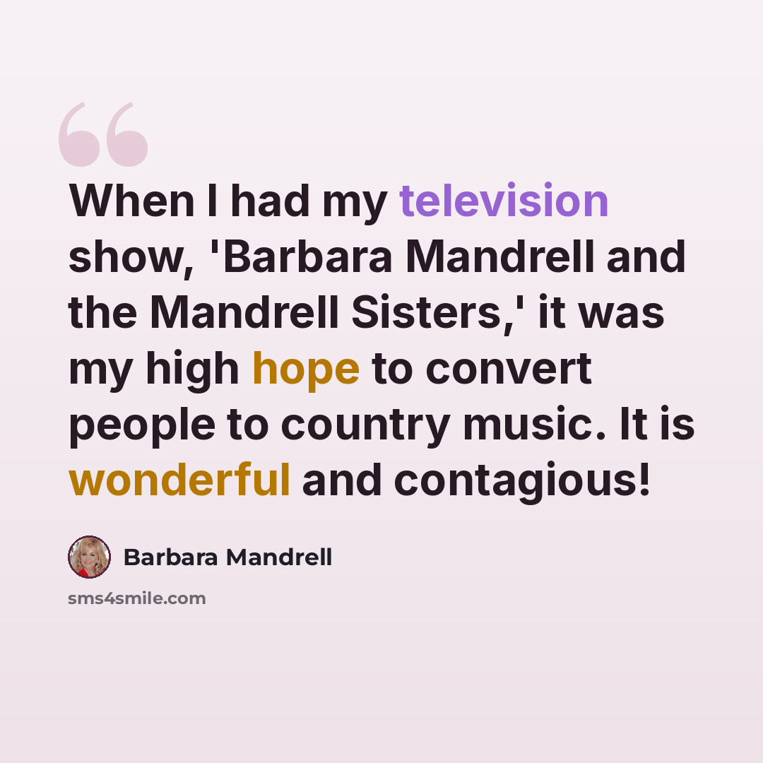 “When I had my television show, 'Barbara Mandrell and the Mandrell Sisters,' it was my high hope to convert people to country music. It is wonderful and contagious!” quote by Barbara Mandrell