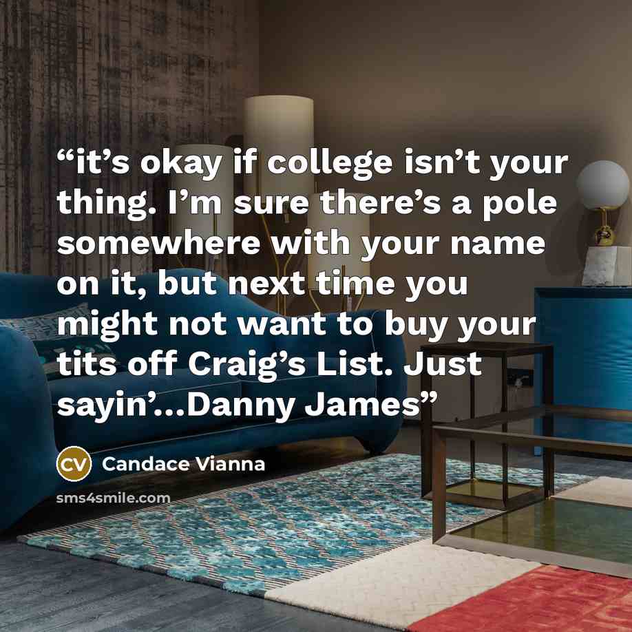 “it’s okay if college isn’t your thing. I’m sure there’s a pole somewhere with your name on it, but next time you might not want to buy your tits off Craig’s List. Just sayin’…Danny James” quote by Candace Vianna