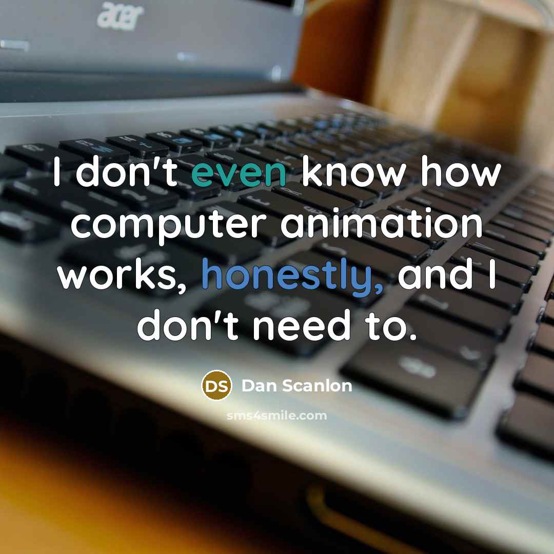 “I don't even know how computer animation works, honestly, and I don't need to.” quote by Dan Scanlon