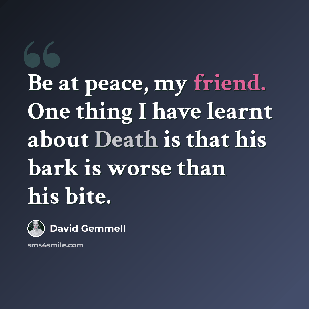 “Be at peace, my friend. One thing I have learnt about Death is that his bark is worse than his bite.” quote by David Gemmell