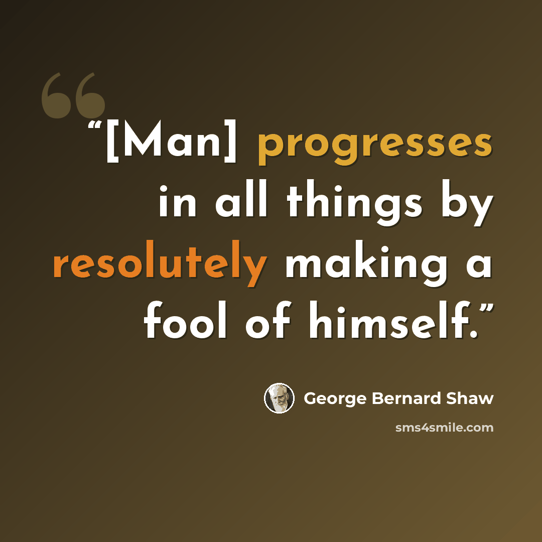 “[Man] progresses in all things by resolutely making a fool of himself.” quote by George Bernard Shaw