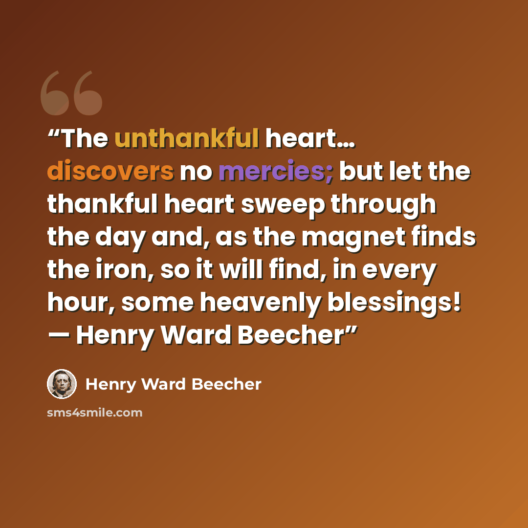“The unthankful heart… discovers no mercies; but let the thankful heart sweep through the day and, as the magnet finds the iron, so it will find, in every hour, some heavenly blessings! — Henry Ward Beecher” quote by Henry Ward Beecher