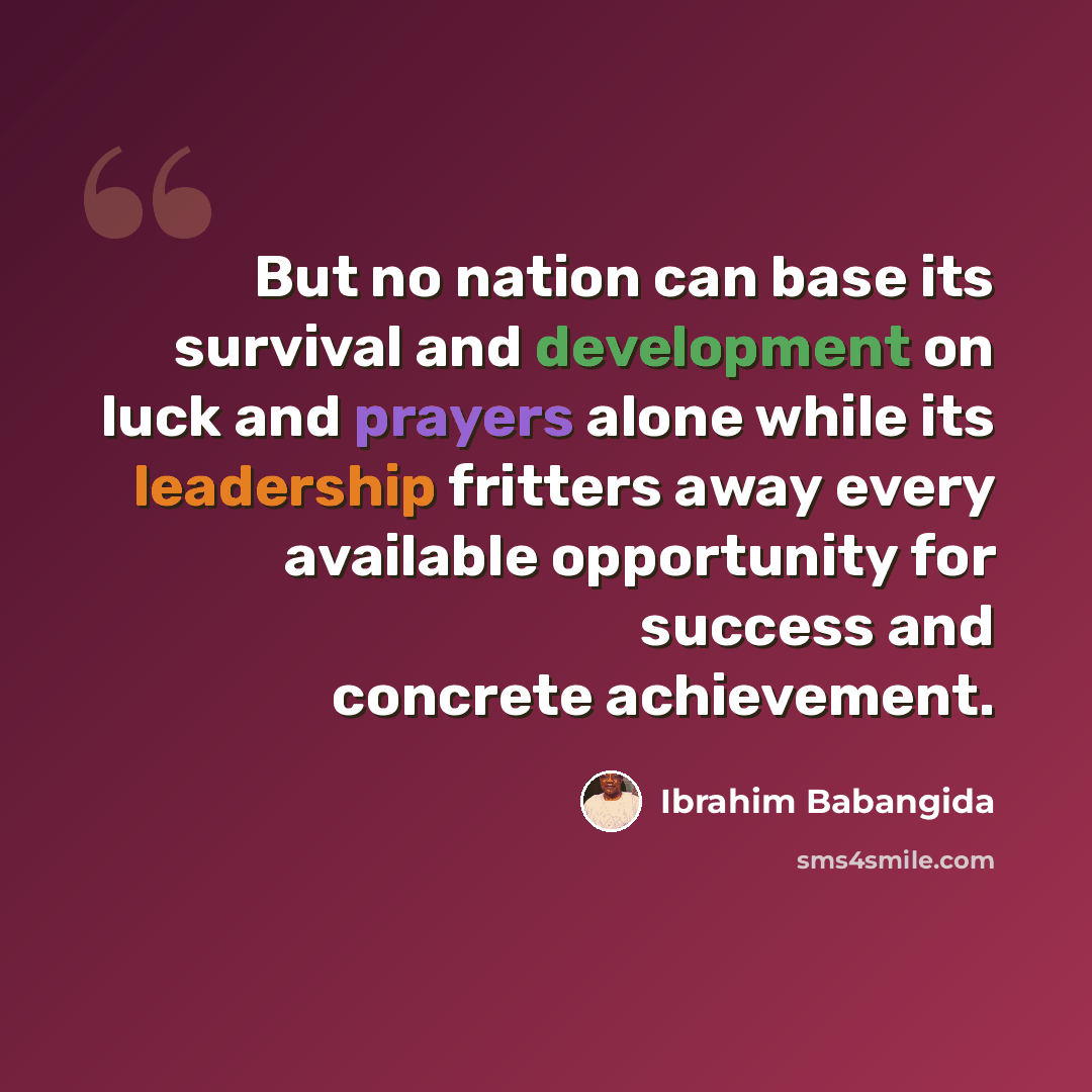 “But no nation can base its survival and development on luck and prayers alone while its leadership fritters away every available opportunity for success and concrete achievement.” quote by Ibrahim Babangida