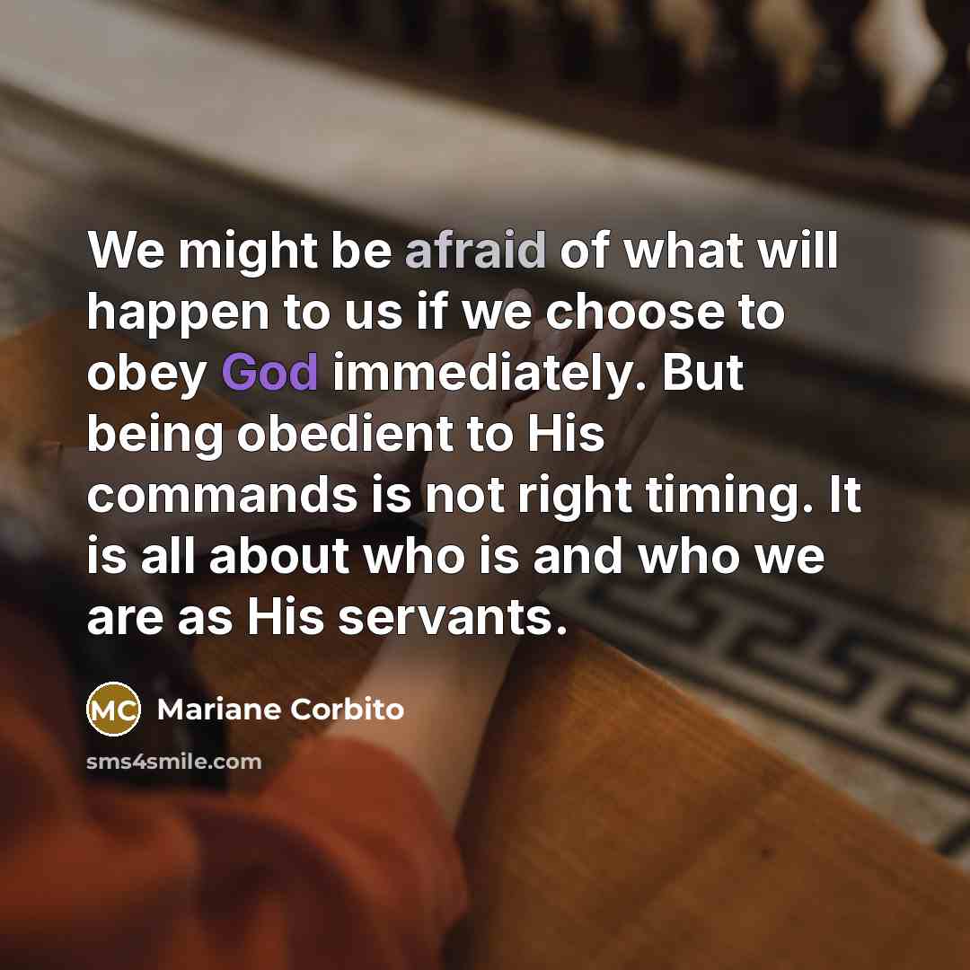 “We might be afraid of what will happen to us if we choose to obey God immediately. But being obedient to His commands is not right timing. It is all about who is and who we are as His servants.” quote by Mariane Corbito