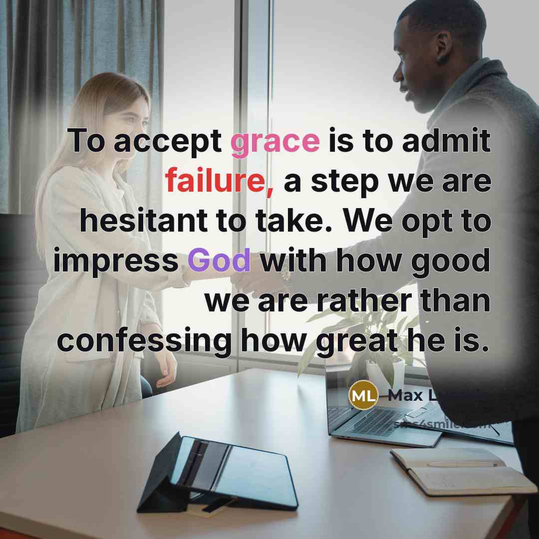 “To accept grace is to admit failure, a step we are hesitant to take. We opt to impress God with how good we are rather than confessing how great he is.” quote by Max Lucado