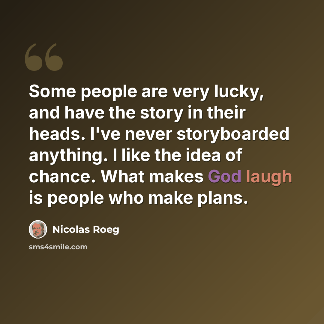 “Some people are very lucky, and have the story in their heads. I've never storyboarded anything. I like the idea of chance. What makes God laugh is people who make plans.” quote by Nicolas Roeg