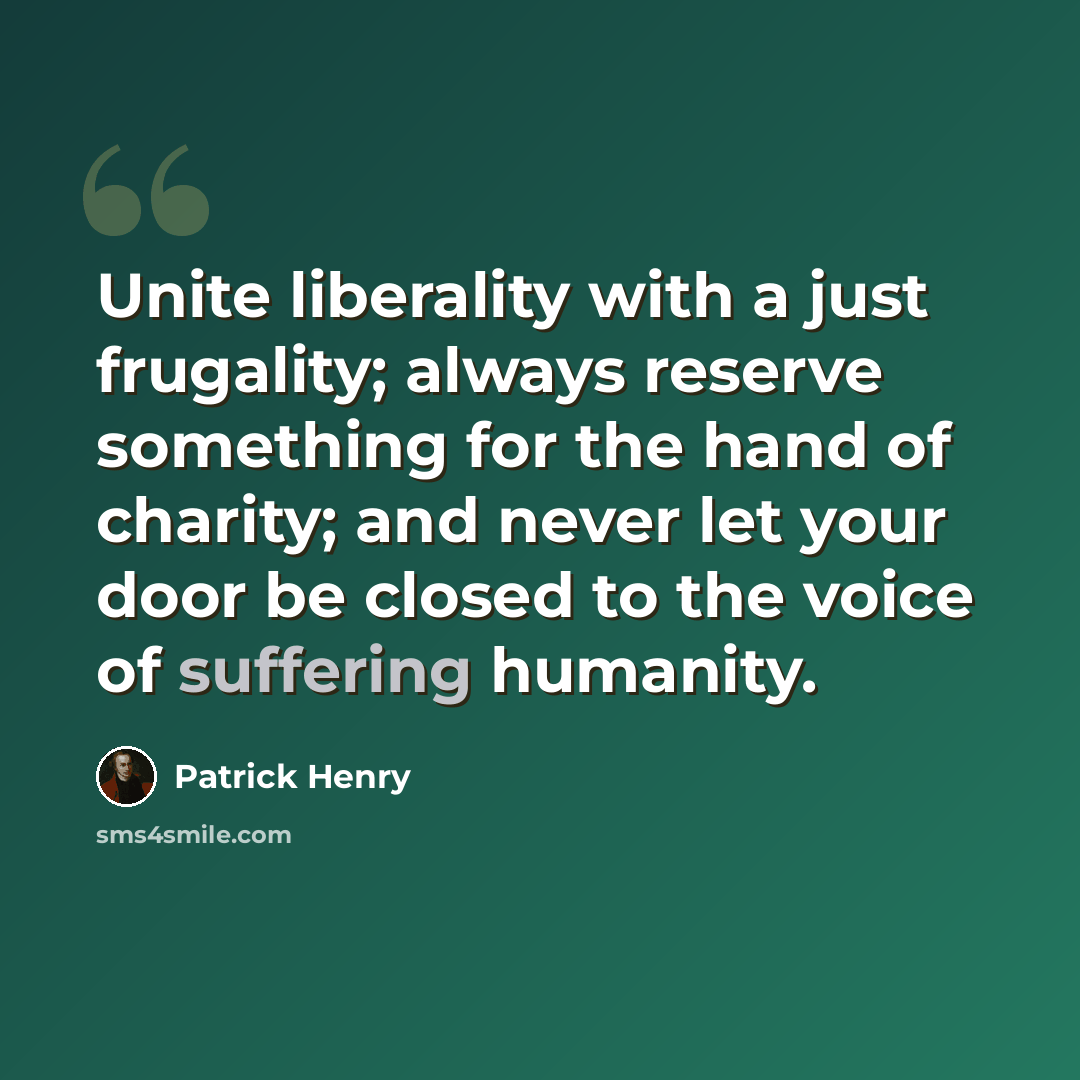“Unite liberality with a just frugality; always reserve something for the hand of charity; and never let your door be closed to the voice of suffering humanity.” quote by Patrick Henry