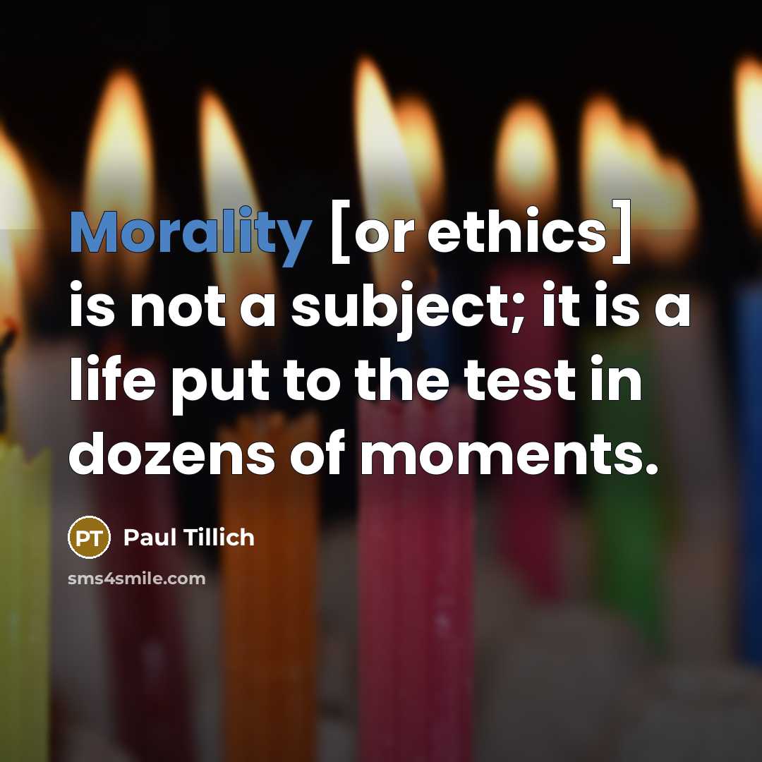 “Morality [or ethics] is not a subject; it is a life put to the test in dozens of moments.” quote by Paul Tillich