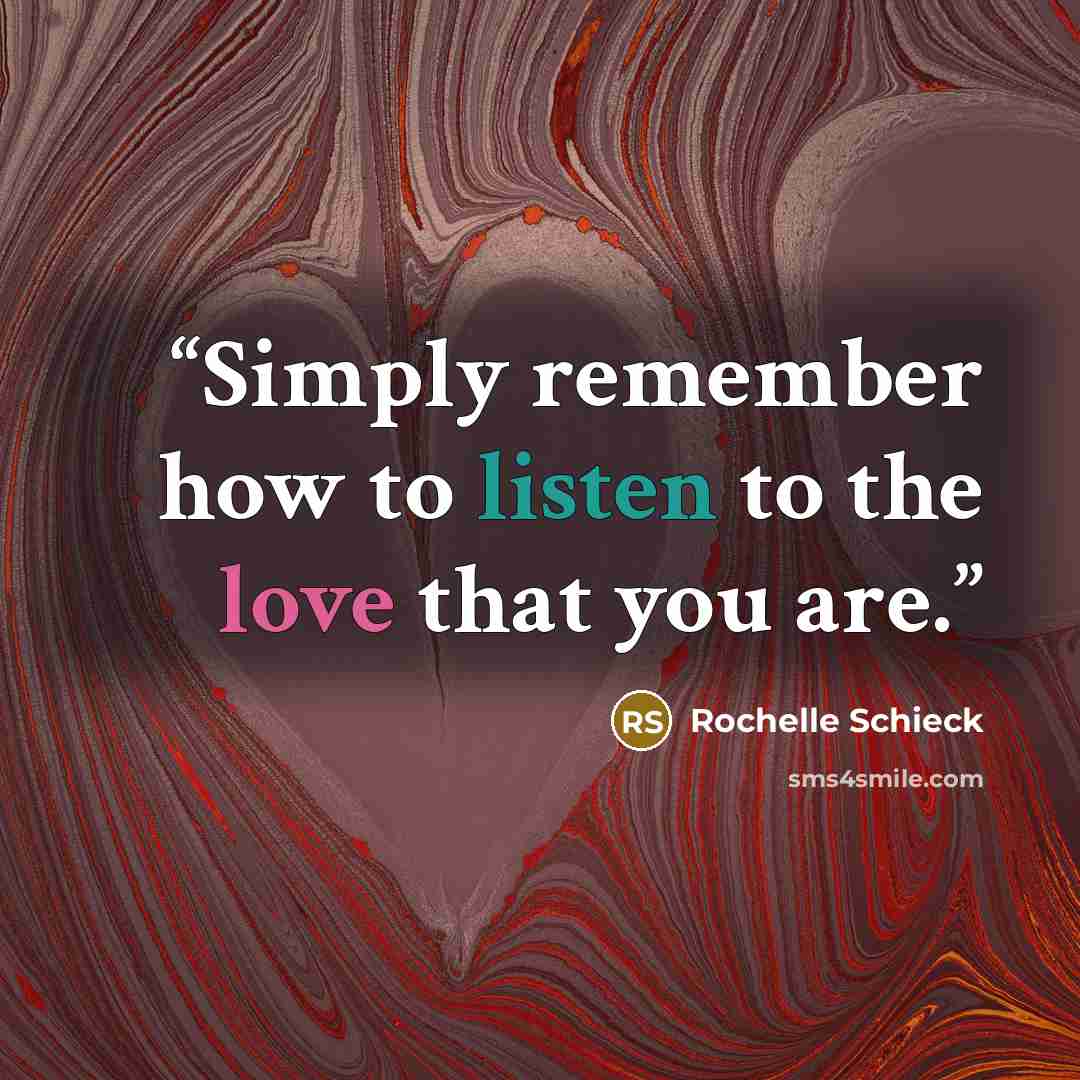“Simply remember how to listen to the love that you are.” quote by Rochelle Schieck