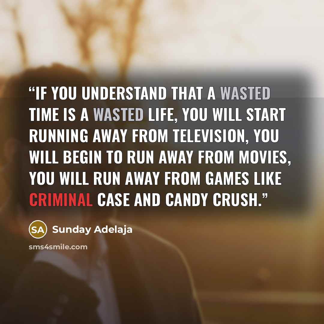 “If you understand that a wasted time is a wasted life, you will start running away from television, you will begin to run away from movies, you will run away from games like criminal case and candy crush.” quote by Sunday Adelaja