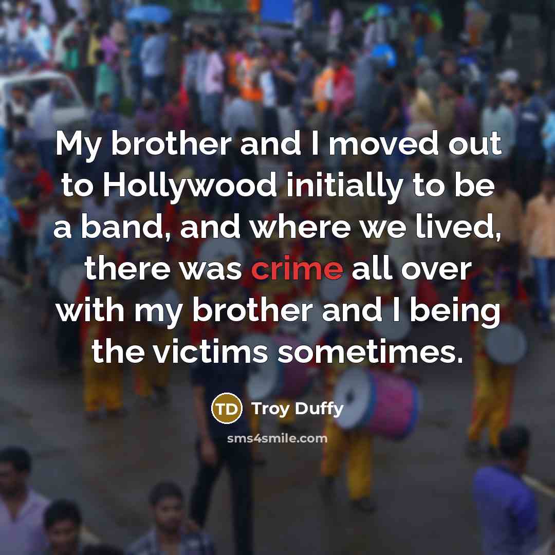 “My brother and I moved out to Hollywood initially to be a band, and where we lived, there was crime all over with my brother and I being the victims sometimes.” quote by Troy Duffy