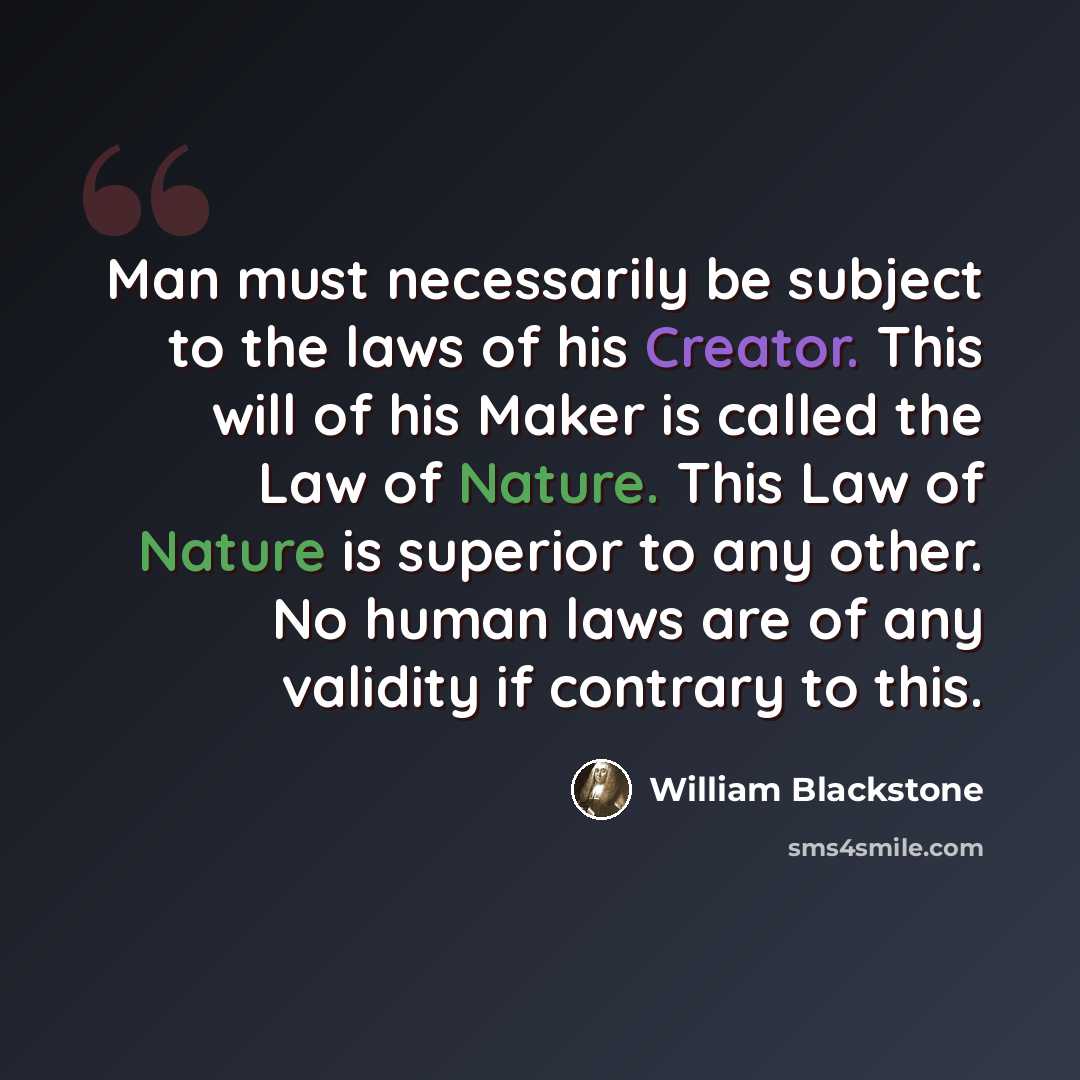 “Man must necessarily be subject to the laws of his Creator. This will of his Maker is called the Law of Nature. This Law of Nature is superior to any other. No human laws are of any validity if contrary to this.” quote by William Blackstone