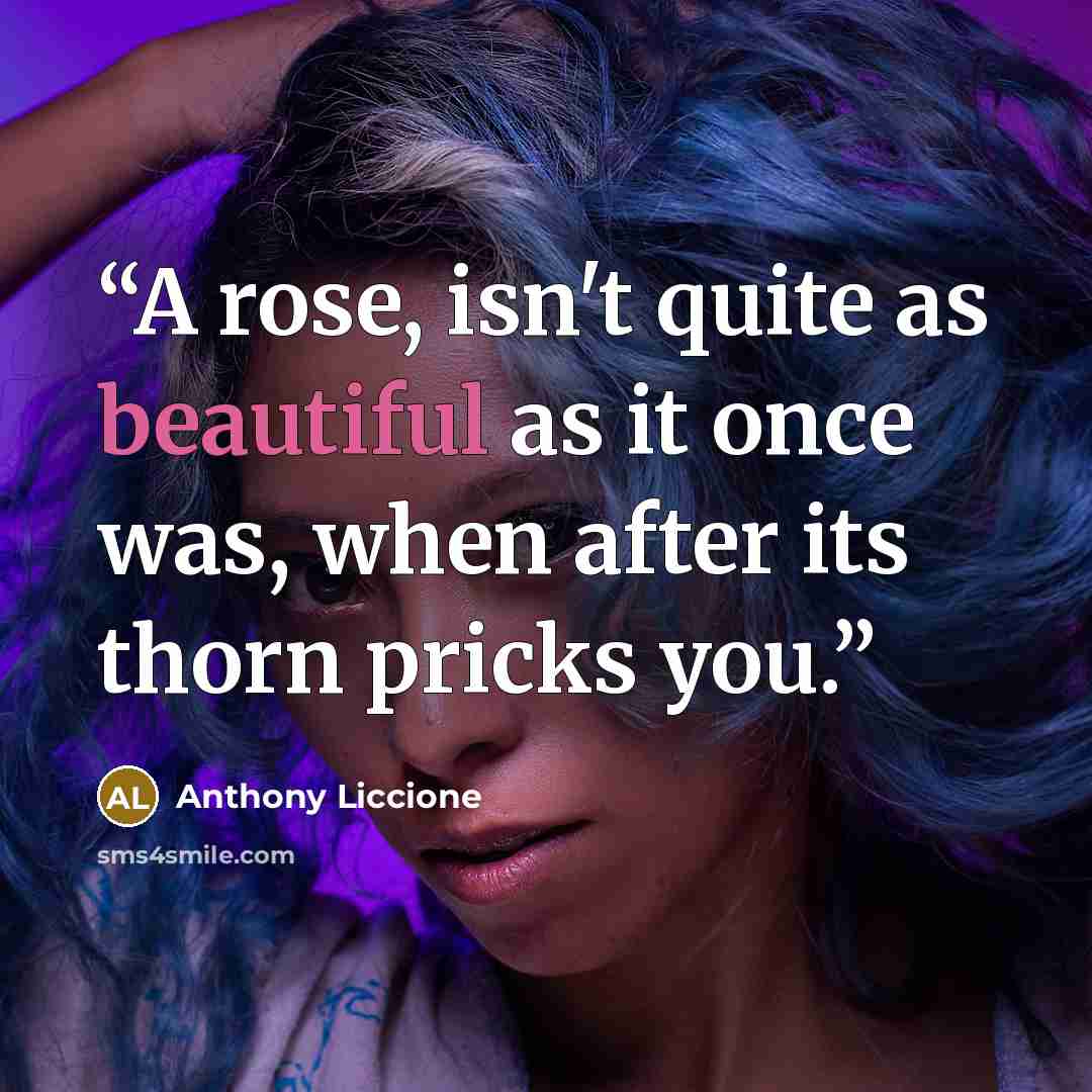 “A rose, isn't quite as beautiful as it once was, when after its thorn pricks you.” quote by Anthony Liccione