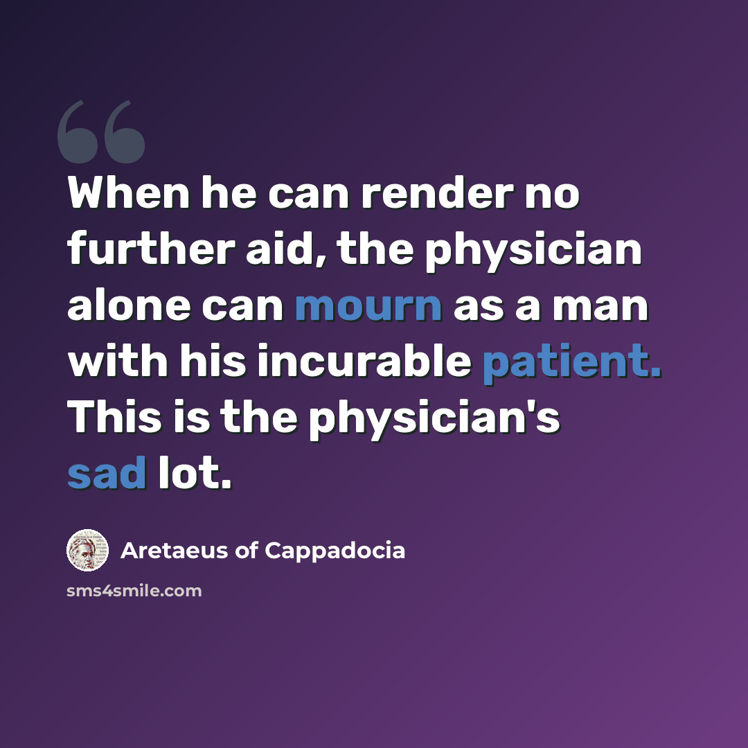 “When he can render no further aid, the physician alone can mourn as a man with his incurable patient. This is the physician's sad lot.” quote by Aretaeus of Cappadocia