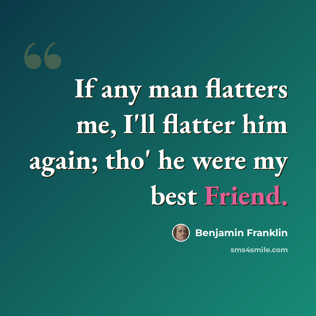 “If any man flatters me, I'll flatter him again; tho' he were my best Friend.” quote by Benjamin Franklin