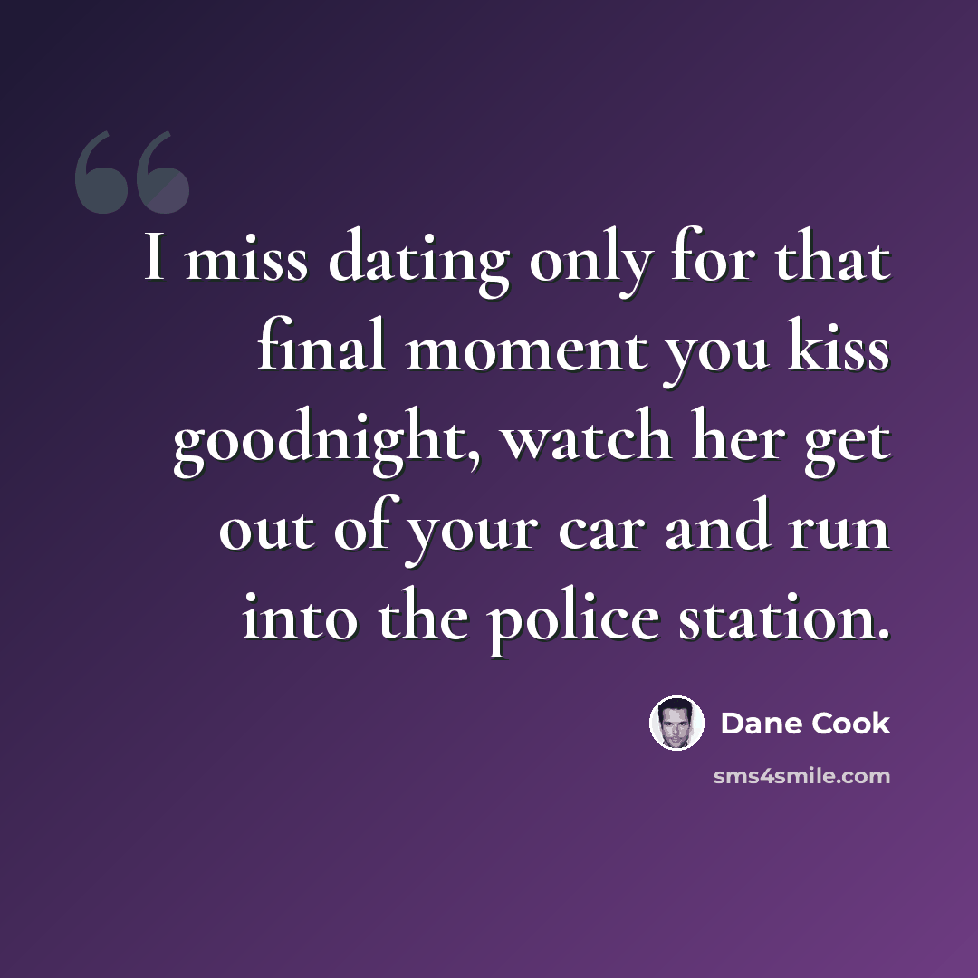 “I miss dating only for that final moment you kiss goodnight, watch her get out of your car and run into the police station.” quote by Dane Cook