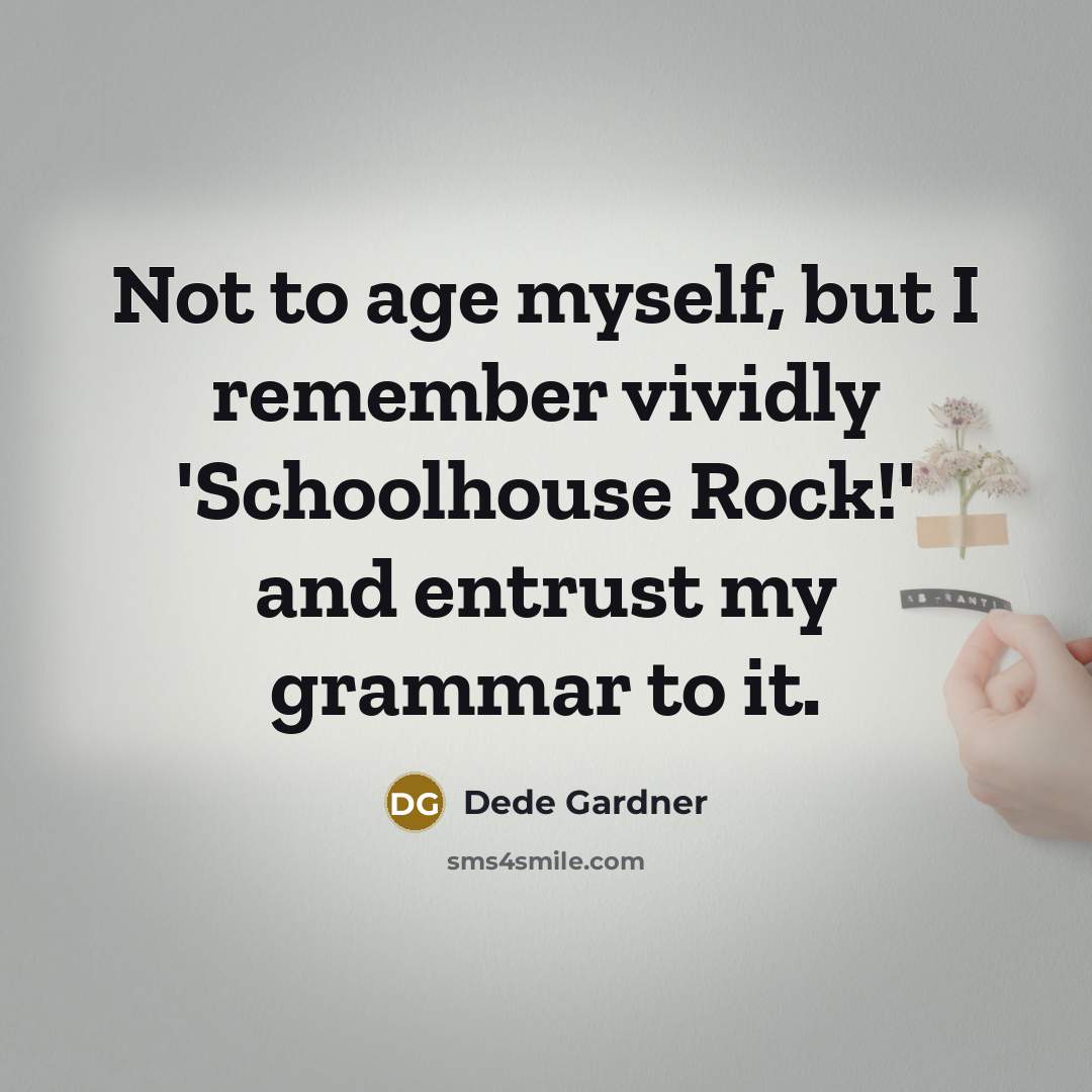 “Not to age myself, but I remember vividly 'Schoolhouse Rock!' and entrust my grammar to it.” quote by Dede Gardner