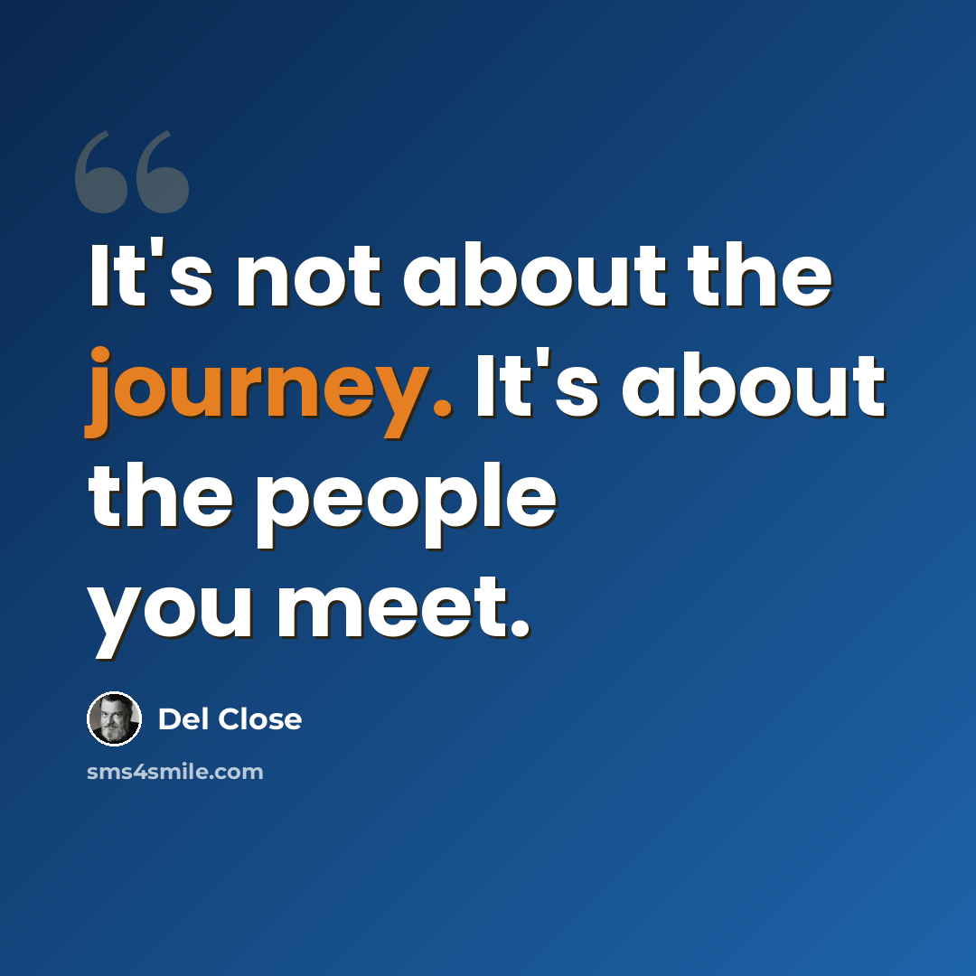 “It's not about the journey. It's about the people you meet.” quote by Del Close
