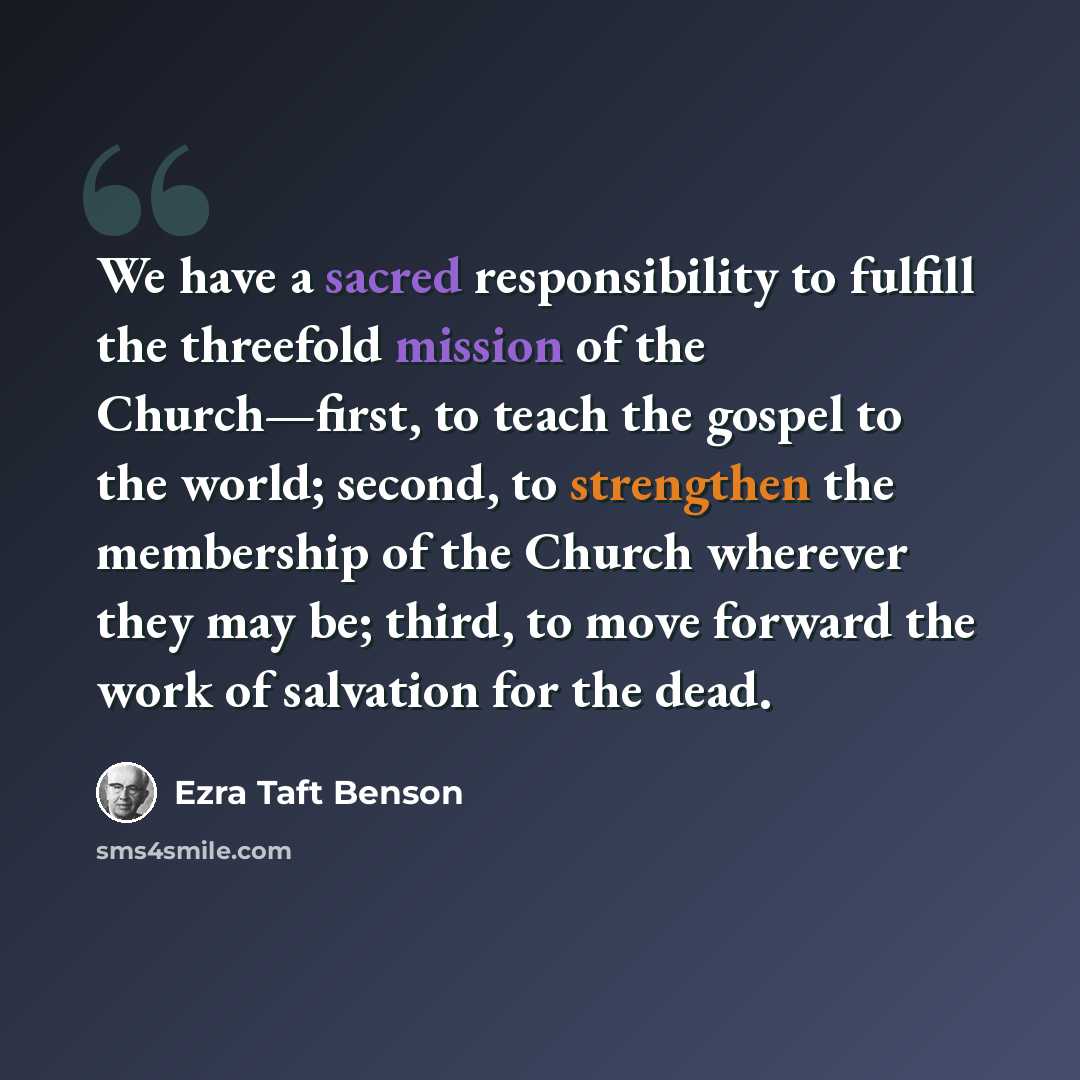 “We have a sacred responsibility to fulfill the threefold mission of the Church—first, to teach the gospel to the world; second, to strengthen the membership of the Church wherever they may be; third, to move forward the work of salvation for the dead.” quote by Ezra Taft Benson