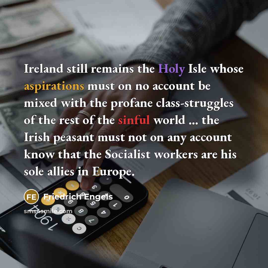 “Ireland still remains the Holy Isle whose aspirations must on no account be mixed with the profane class-struggles of the rest of the sinful world ... the Irish peasant must not on any account know that the Socialist workers are his sole allies in Europe.” quote by Friedrich Engels