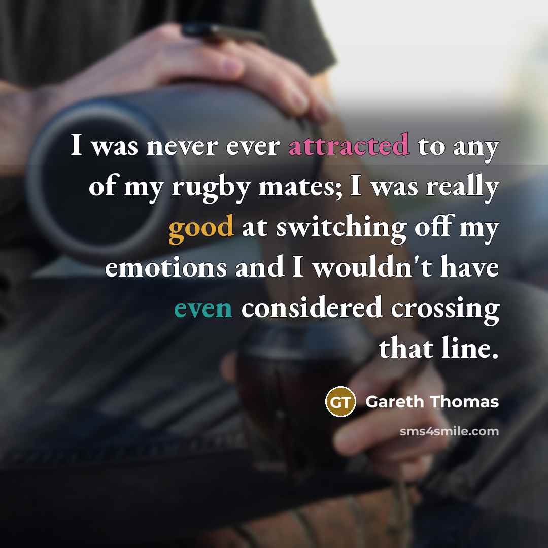 “I was never ever attracted to any of my rugby mates; I was really good at switching off my emotions and I wouldn't have even considered crossing that line.” quote by Gareth Thomas