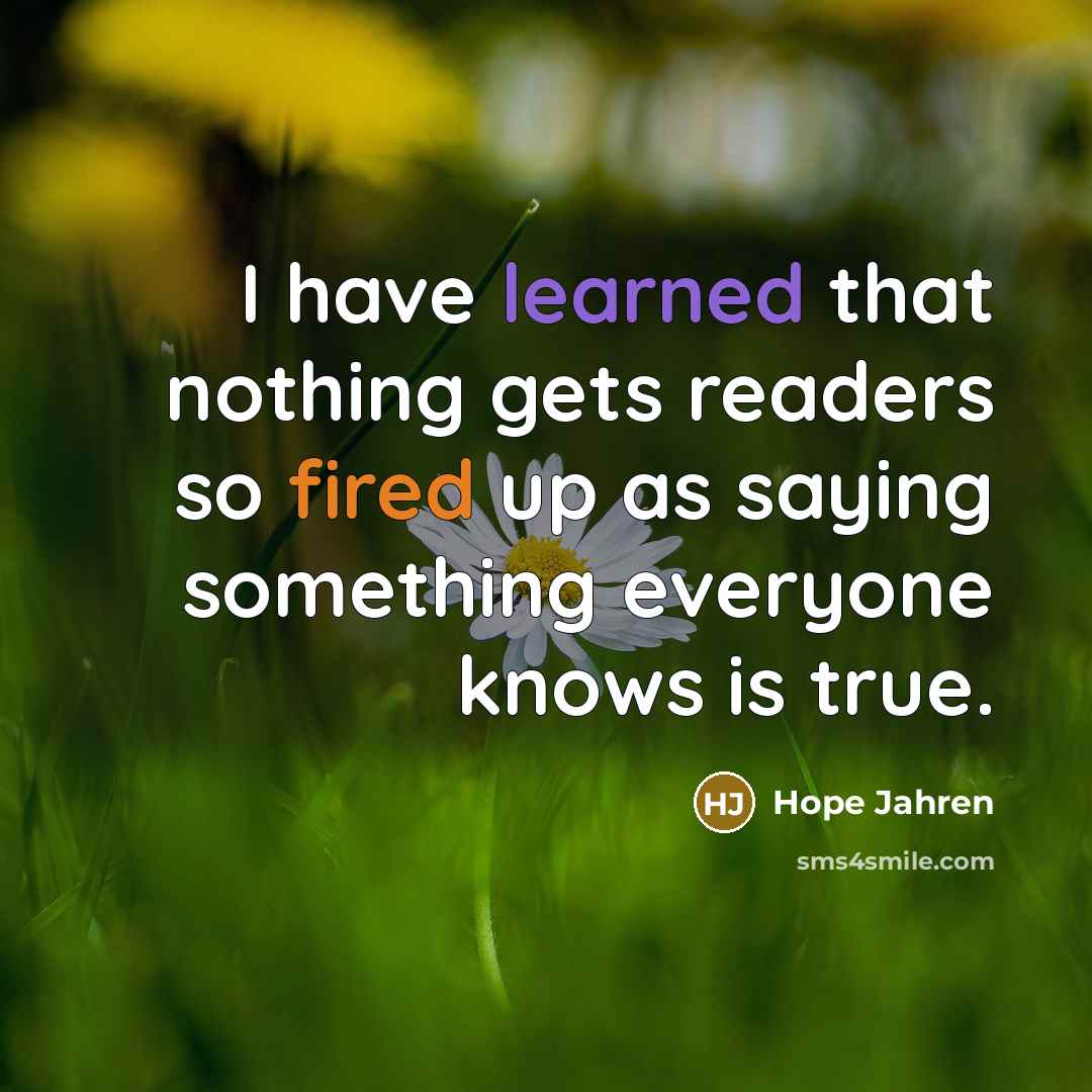 “I have learned that nothing gets readers so fired up as saying something everyone knows is true.” quote by Hope Jahren