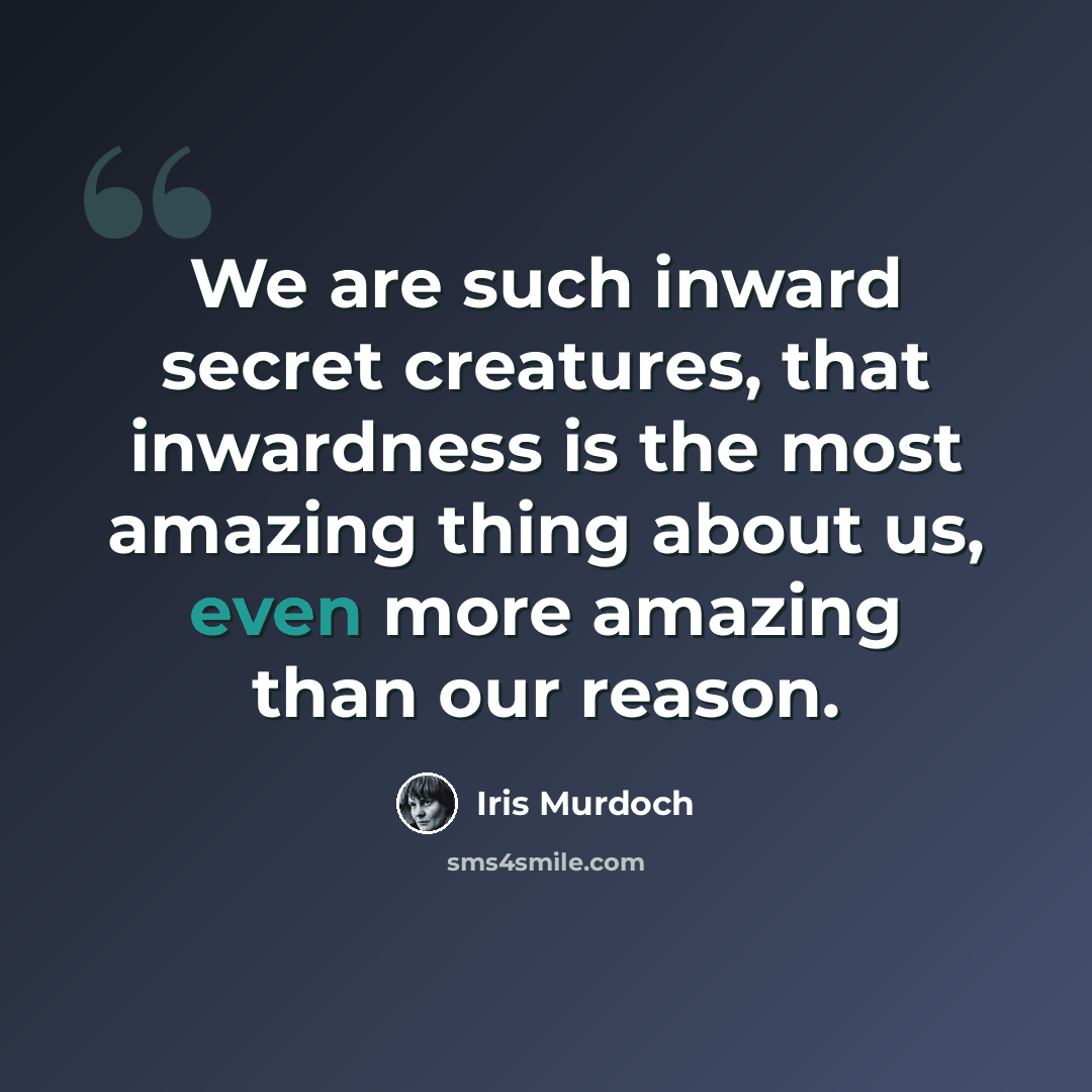 “We are such inward secret creatures, that inwardness is the most amazing thing about us, even more amazing than our reason.” quote by Iris Murdoch
