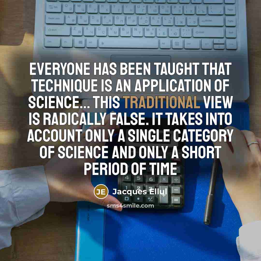 “Everyone has been taught that technique is an application of science… This traditional view is radically false. It takes into account only a single category of science and only a short period of time” quote by Jacques Ellul