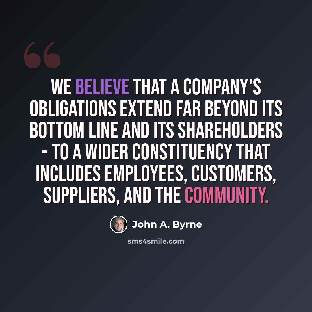 “We believe that a company's obligations extend far beyond its bottom line and its shareholders - to a wider constituency that includes employees, customers, suppliers, and the community.” quote by John A. Byrne