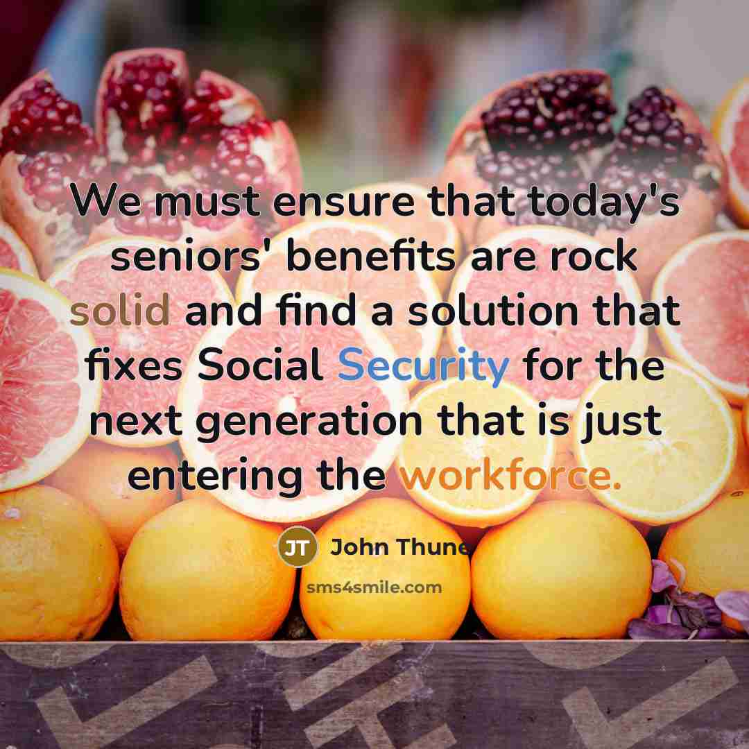 “We must ensure that today's seniors' benefits are rock solid and find a solution that fixes Social Security for the next generation that is just entering the workforce.” quote by John Thune