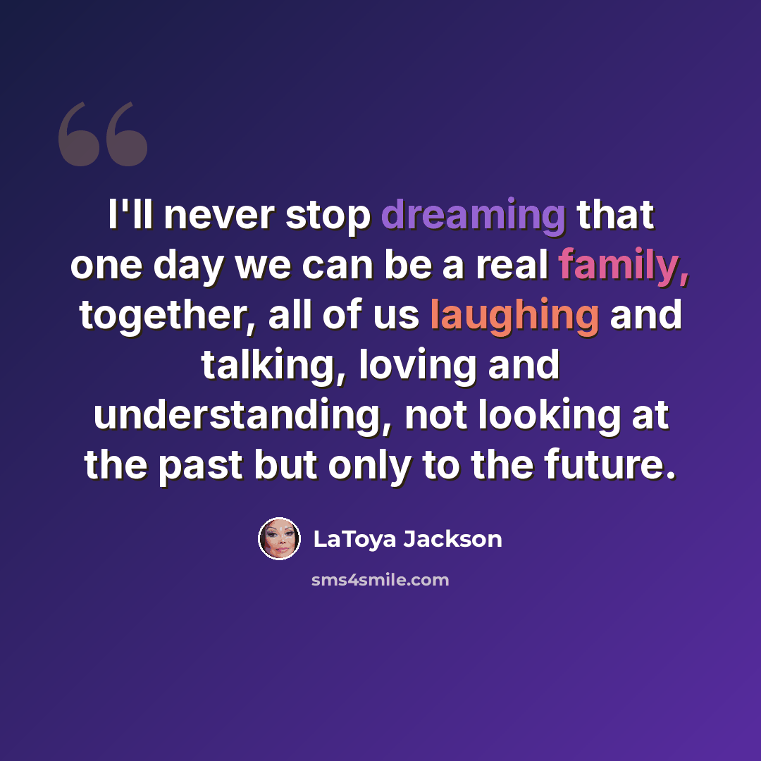 “I'll never stop dreaming that one day we can be a real family, together, all of us laughing and talking, loving and understanding, not looking at the past but only to the future.” quote by LaToya Jackson