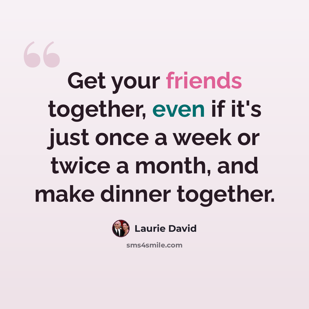 “Get your friends together, even if it's just once a week or twice a month, and make dinner together.” quote by Laurie David