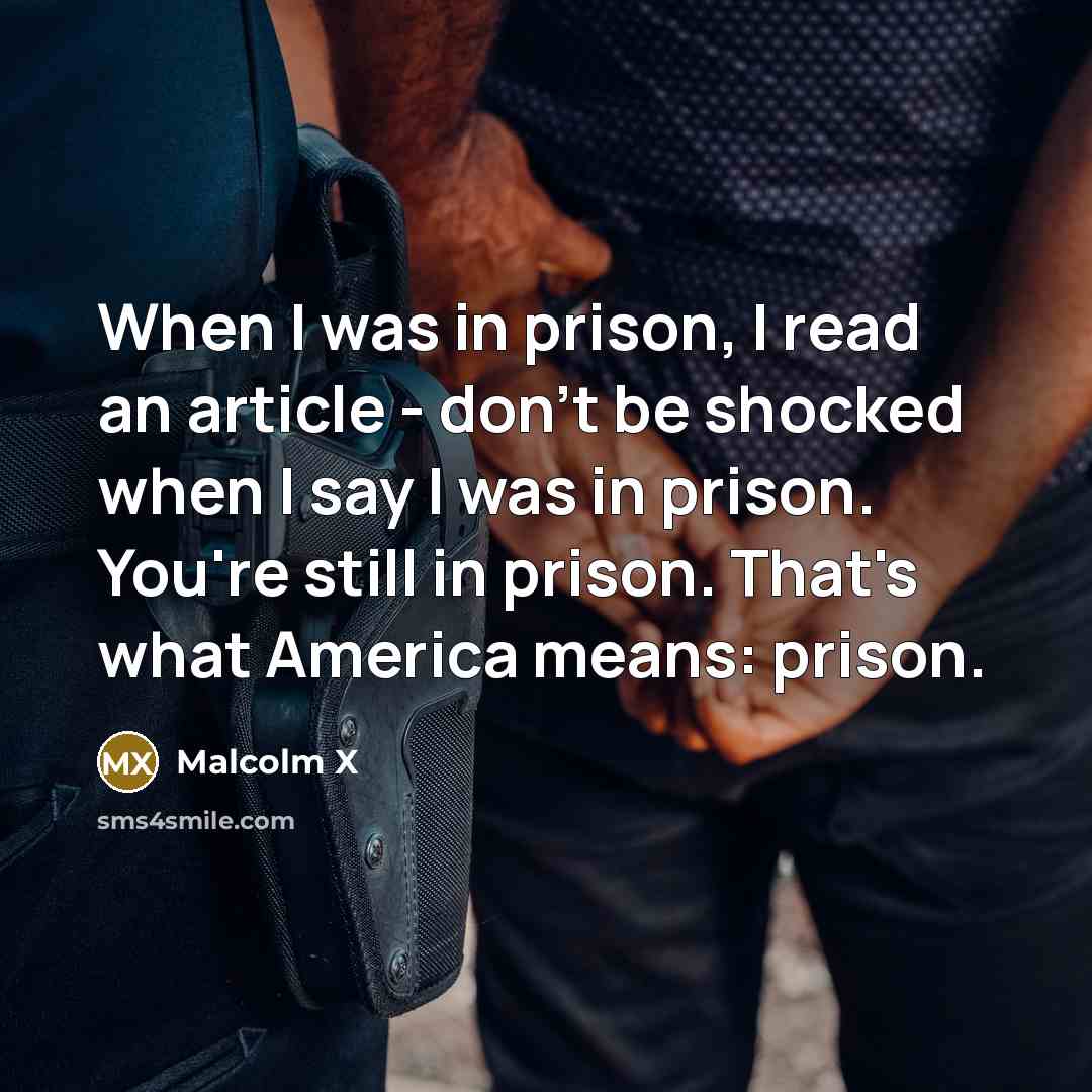 “When I was in prison, I read an article - don't be shocked when I say I was in prison. You're still in prison. That's what America means: prison.” quote by Malcolm X