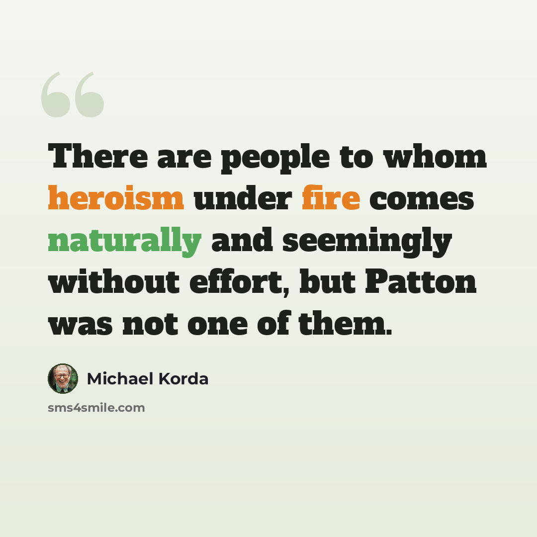 “There are people to whom heroism under fire comes naturally and seemingly without effort, but Patton was not one of them.” quote by Michael Korda