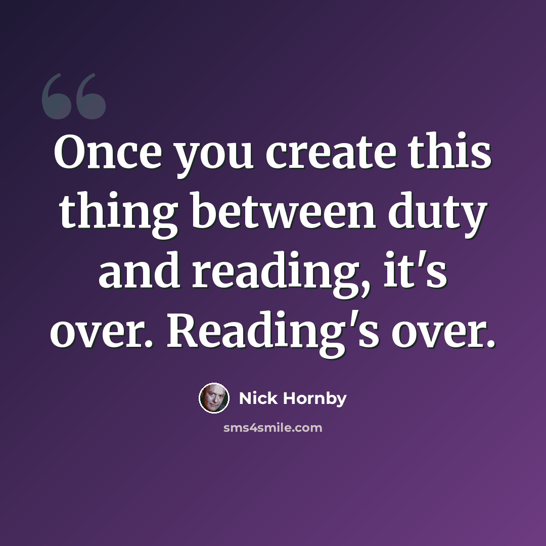 “Once you create this thing between duty and reading, it's over. Reading's over.” quote by Nick Hornby