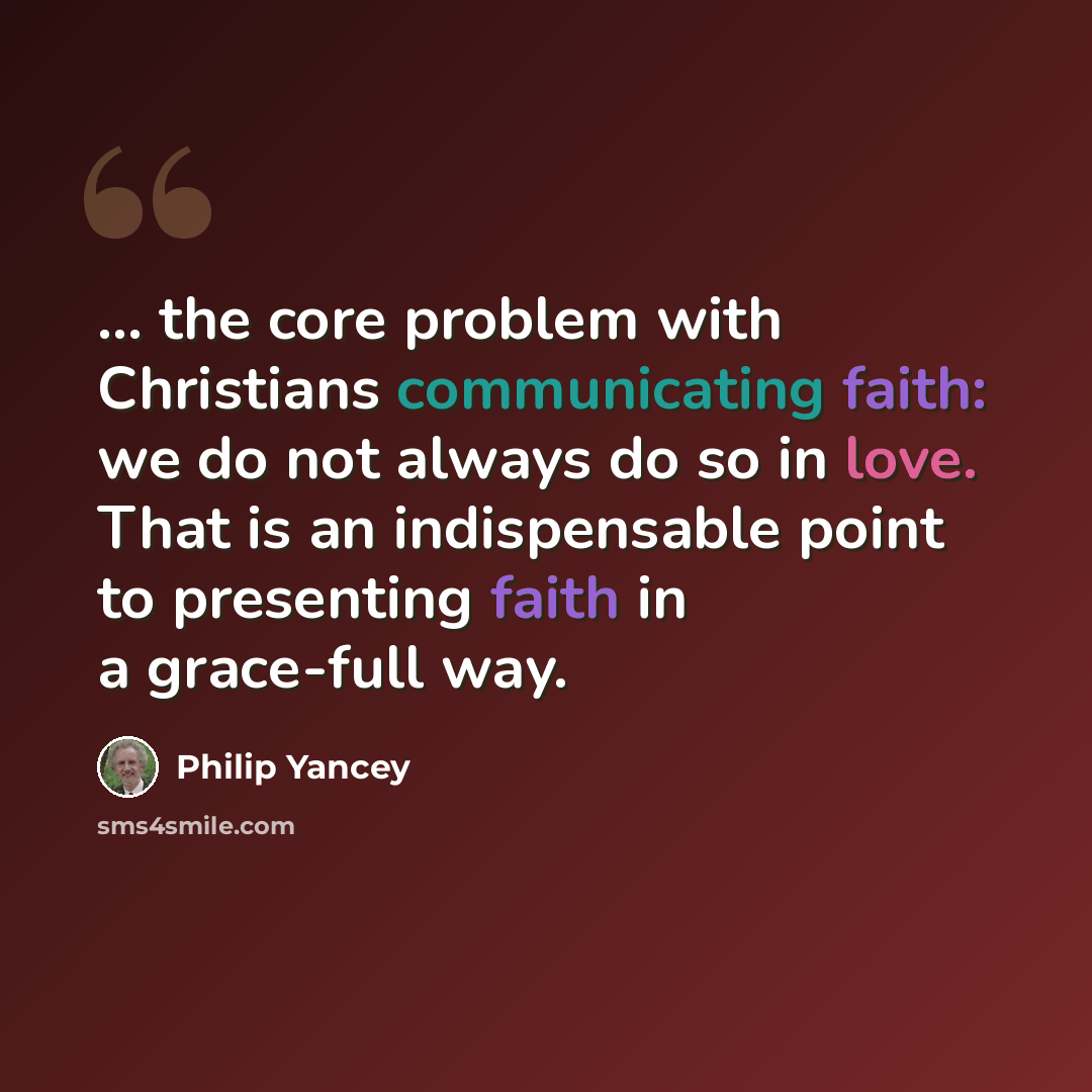 “... the core problem with Christians communicating faith: we do not always do so in love. That is an indispensable point to presenting faith in a grace-full way.” quote by Philip Yancey