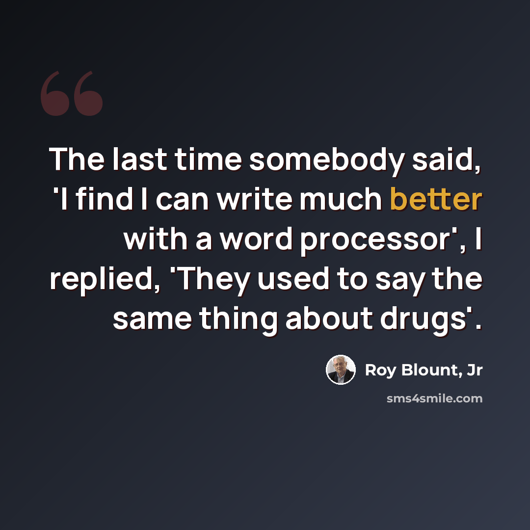 “The last time somebody said, 'I find I can write much better with a word processor', I replied, 'They used to say the same thing about drugs'.” quote by Roy Blount, Jr