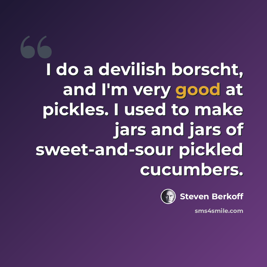 “I do a devilish borscht, and I'm very good at pickles. I used to make jars and jars of sweet-and-sour pickled cucumbers.” quote by Steven Berkoff