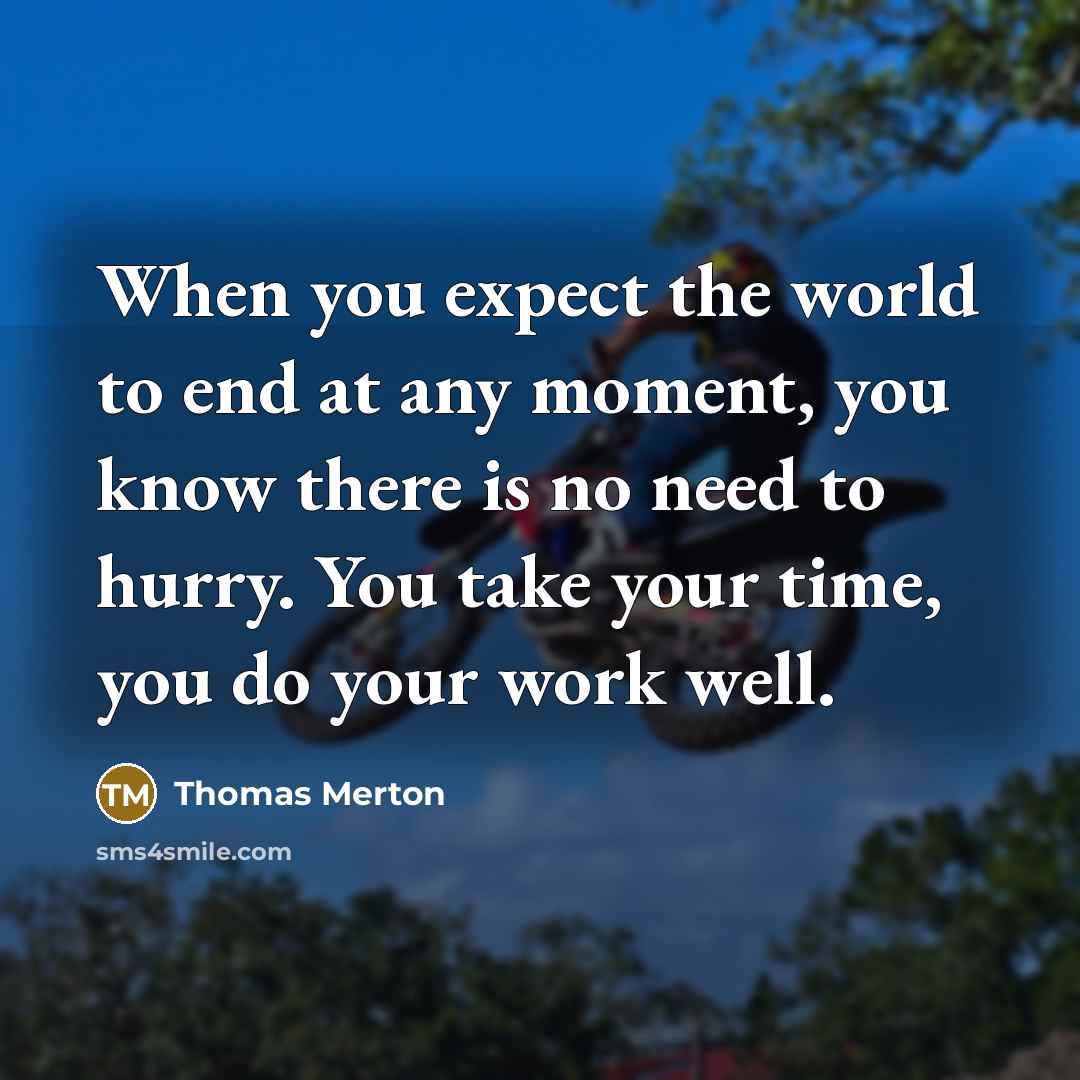 “When you expect the world to end at any moment, you know there is no need to hurry. You take your time, you do your work well.” quote by Thomas Merton