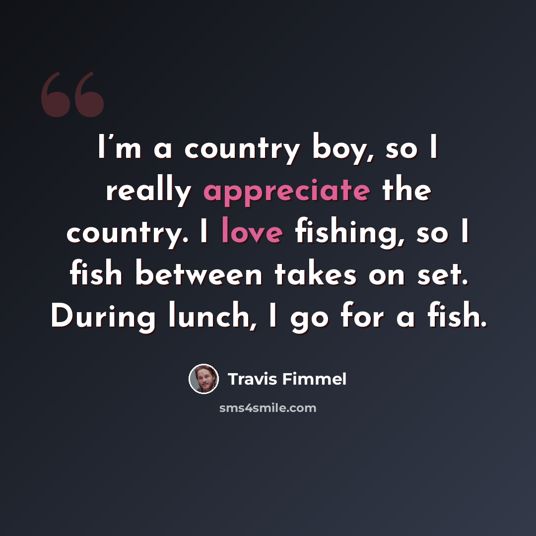 “I’m a country boy, so I really appreciate the country. I love fishing, so I fish between takes on set. During lunch, I go for a fish.” quote by Travis Fimmel