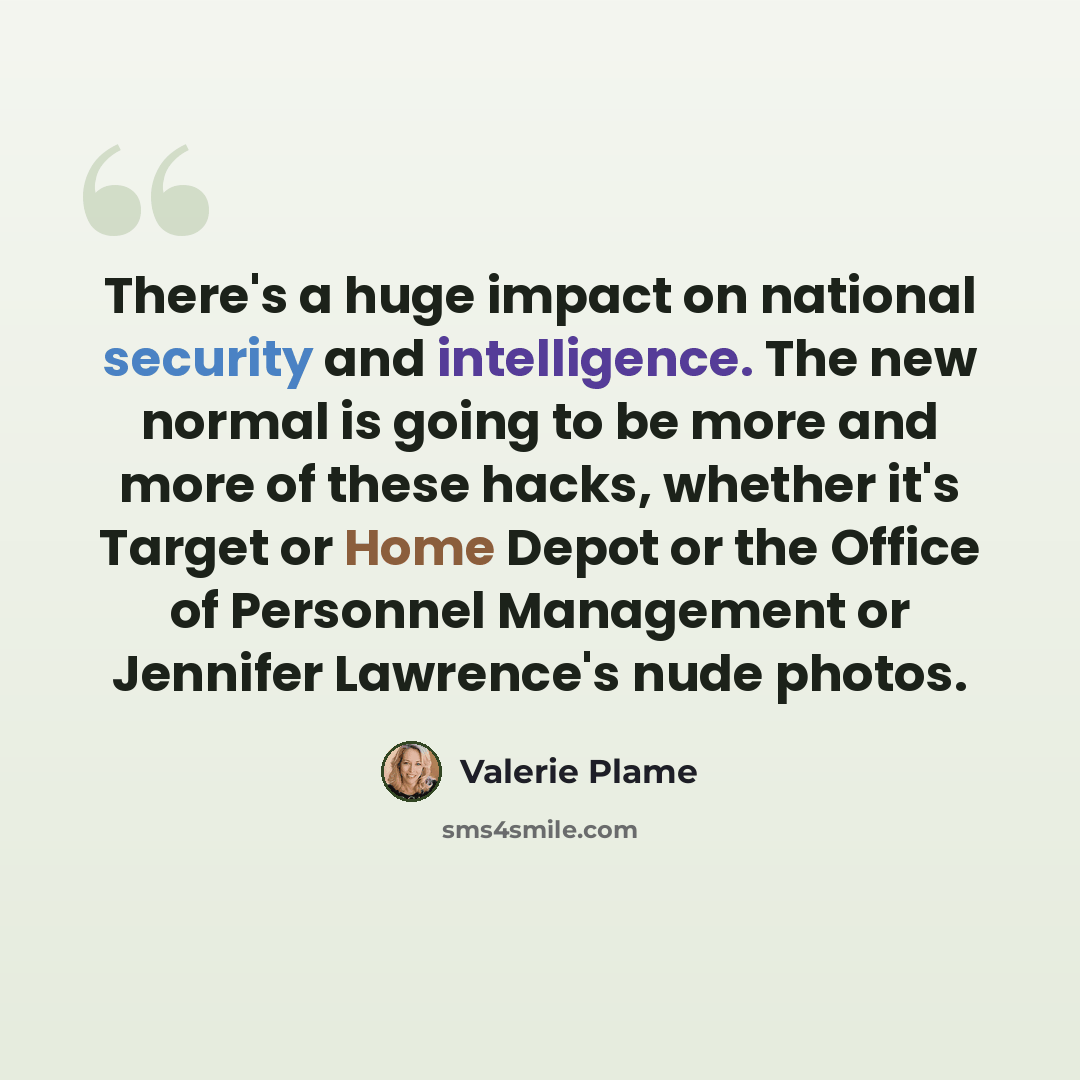 “There's a huge impact on national security and intelligence. The new normal is going to be more and more of these hacks, whether it's Target or Home Depot or the Office of Personnel Management or Jennifer Lawrence's nude photos.” quote by Valerie Plame