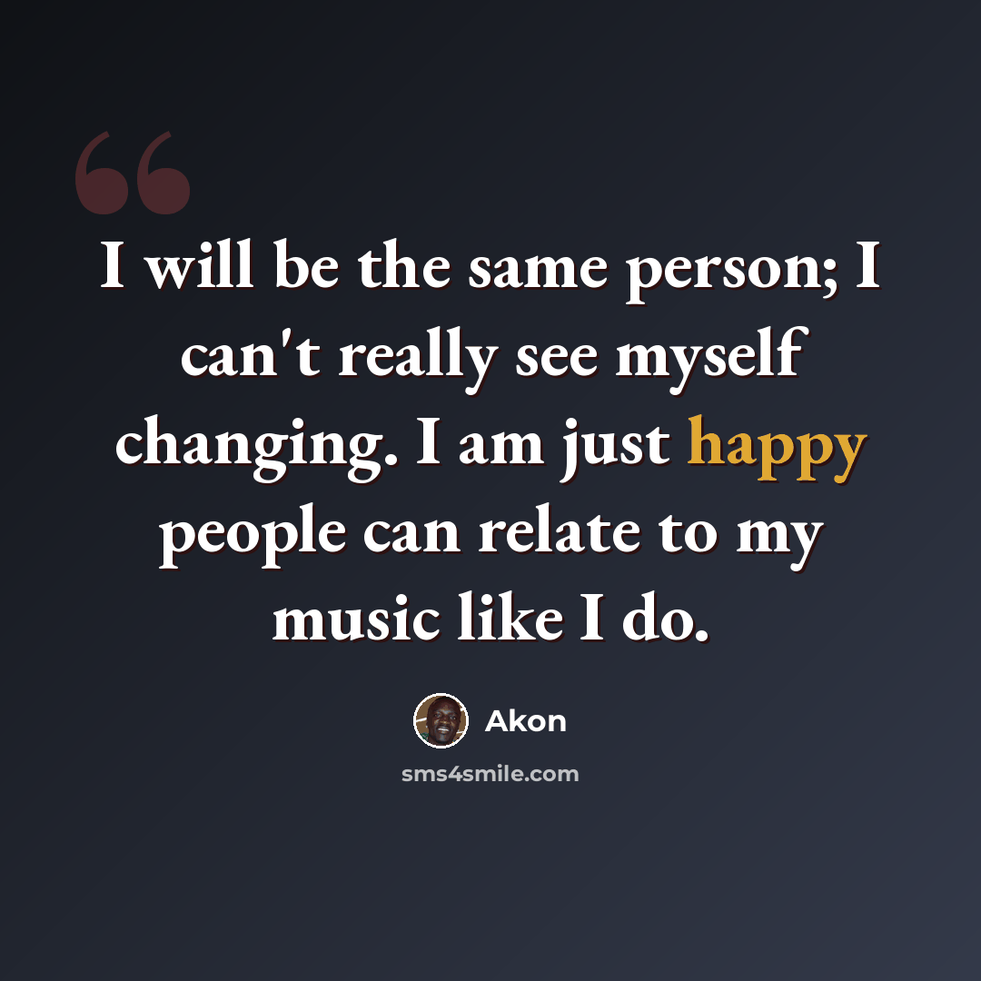 “I will be the same person; I can't really see myself changing. I am just happy people can relate to my music like I do.” quote by Akon