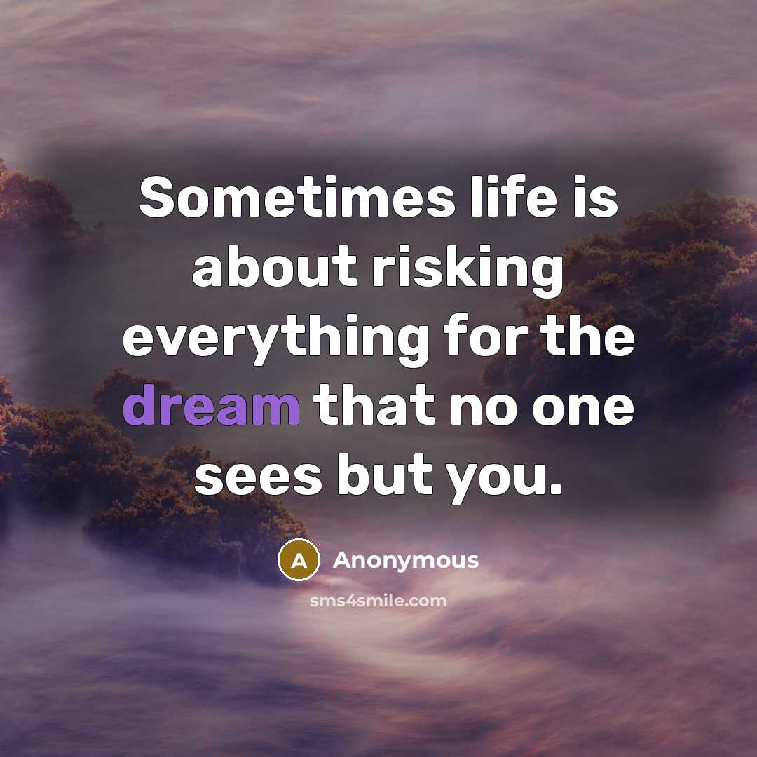 “Sometimes life is about risking everything for the dream that no one sees but you.” quote by Anonymous