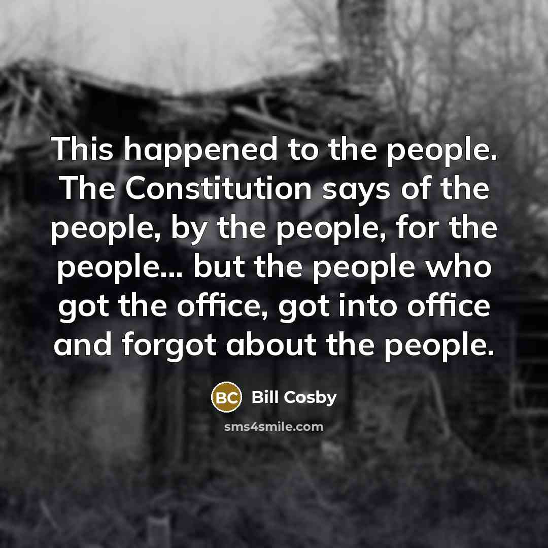 “This happened to the people. The Constitution says of the people, by the people, for the people... but the people who got the office, got into office and forgot about the people.” quote by Bill Cosby