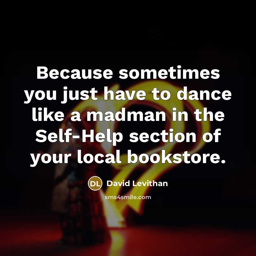 “Because sometimes you just have to dance like a madman in the Self-Help section of your local bookstore.” quote by David Levithan