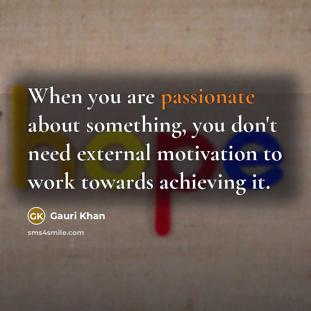 “When you are passionate about something, you don't need external motivation to work towards achieving it.” quote by Gauri Khan