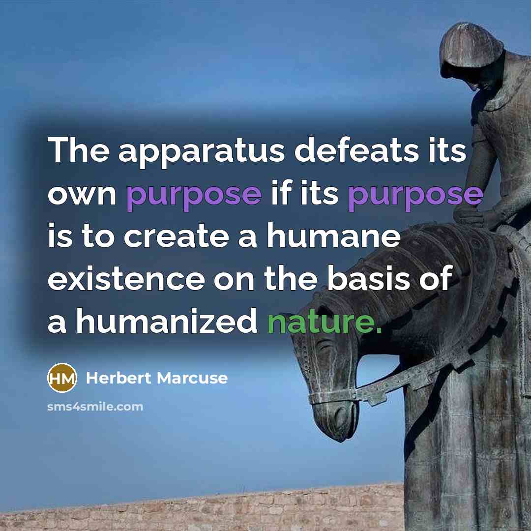 “The apparatus defeats its own purpose if its purpose is to create a humane existence on the basis of a humanized nature.” quote by Herbert Marcuse