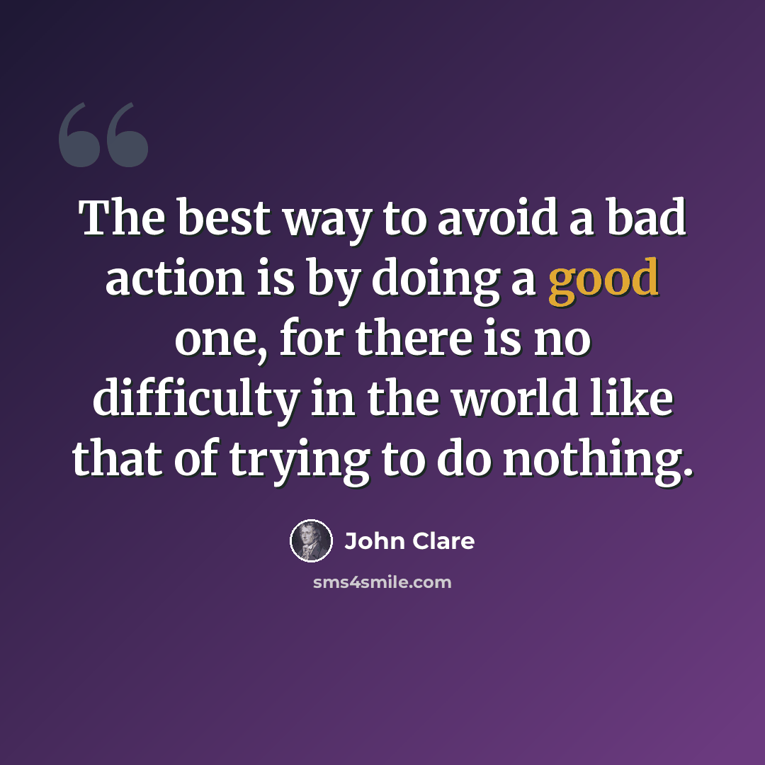 “The best way to avoid a bad action is by doing a good one, for there is no difficulty in the world like that of trying to do nothing.” quote by John Clare