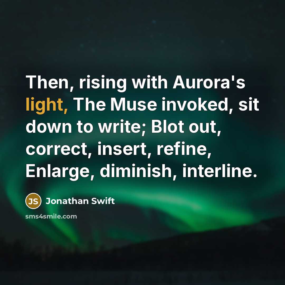“Then, rising with Aurora's light, The Muse invoked, sit down to write; Blot out, correct, insert, refine, Enlarge, diminish, interline.” quote by Jonathan Swift