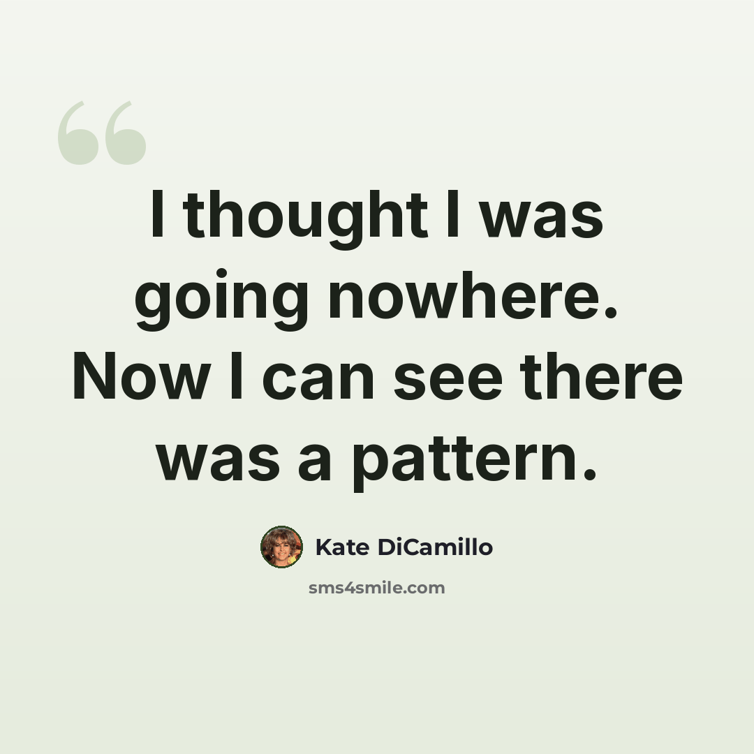 “I thought I was going nowhere. Now I can see there was a pattern.” quote by Kate DiCamillo